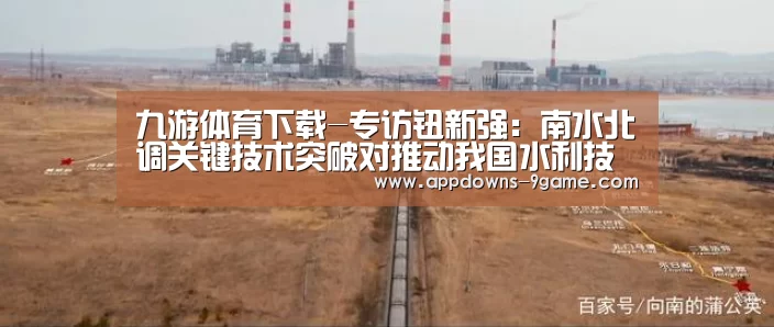 九游体育下载-专访钮新强:南水北调关键技术突破对推动我国水利技术进步具有重要意义(图1) 九游平台app下载