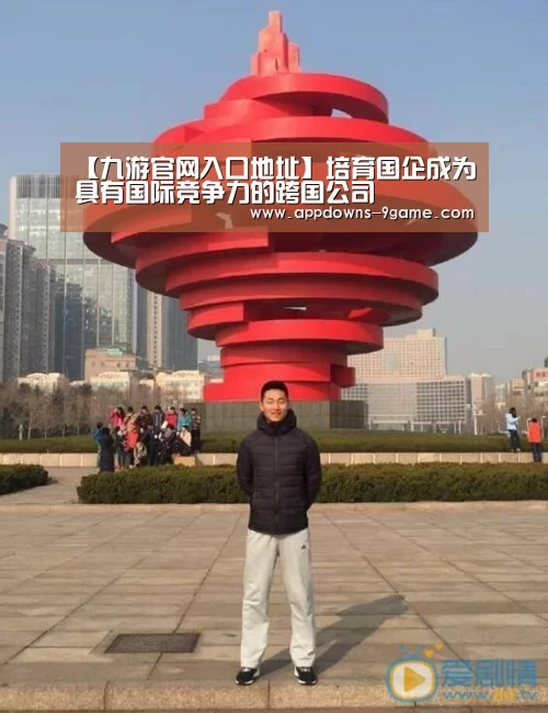 【九游官网入口地址】培育国企成为具有国际竞争力的跨国公司(图1) 九游平台app下载