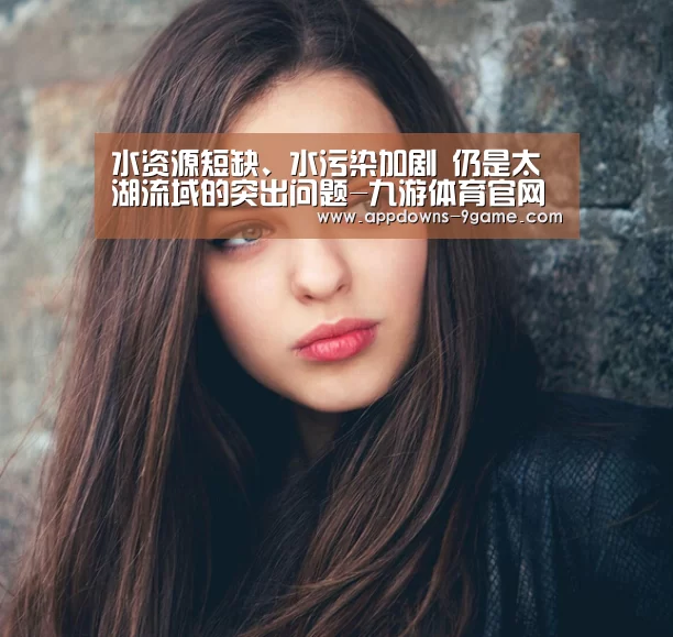 水资源短缺、水污染加剧 仍是太湖流域的突出问题-九游体育官网(图2) 九游体育下载
