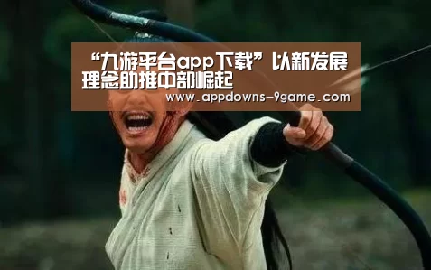 “九游平台app下载”以新发展理念助推中部崛起(图1)