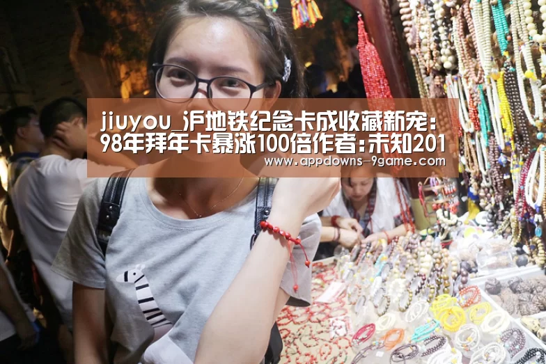 jiuyou_沪地铁纪念卡成收藏新宠:98年拜年卡暴涨100倍作者:未知2015-03-2108:54:07来源:解放日报 作为单次(图3) 九游官网入口地址