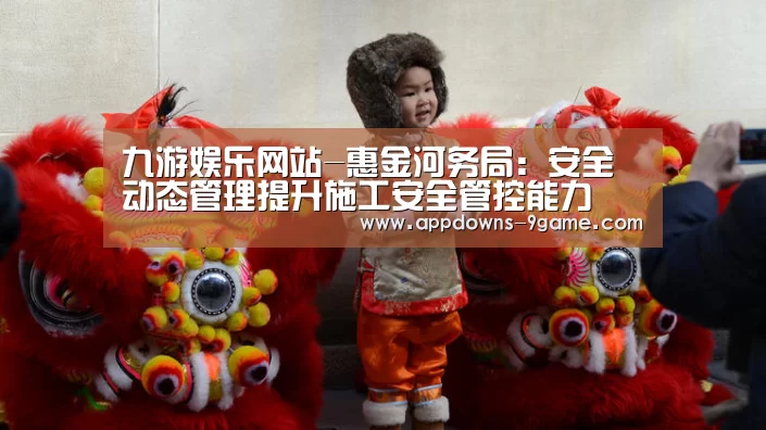 九游娱乐网站-惠金河务局:安全动态管理提升施工安全管控能力(图4) 九游体育官网
